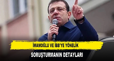 İMAMOĞLU VE İBB'YE YÖNELİK SORUŞTURMANIN DETAYLARI