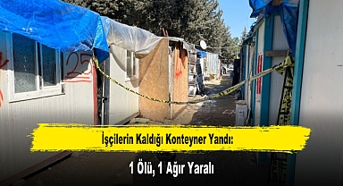 İşçilerin Kaldığı Konteyner Yandı: 1 Ölü, 1 Ağır Yaralı
