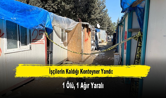İşçilerin Kaldığı Konteyner Yandı: 1 Ölü, 1 Ağır Yaralı