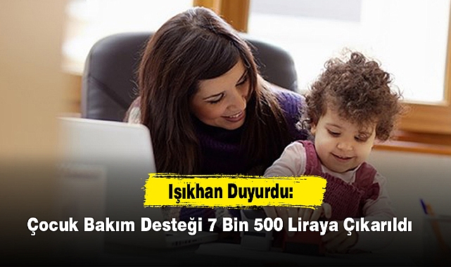 Işıkhan Duyurdu: Çocuk Bakım Desteği 7 Bin 500 Liraya Çıkarıldı
