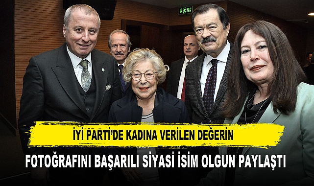 İYİ PARTİ’DE KADINA VERİLEN DEĞERİN  FOTOĞRAFINI BAŞARILI SİYASİ İSİM OLGUN PAYLAŞTI