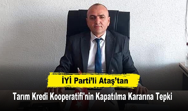 İYİ Partili Ataş’tan Tarım Kredi Kooperatifi'nin Kapatılma Kararına Tepki