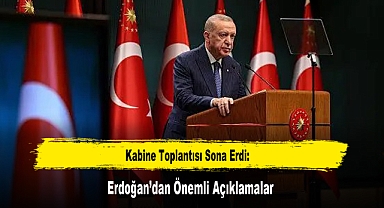 Kabine Toplantısı Sona Erdi: Erdoğan’dan Önemli Açıklamalar