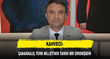 KAHVECİ: ÇANAKKALE; TÜRK MİLLETİNİN TARİHİ BİR DİRENİŞİDİR