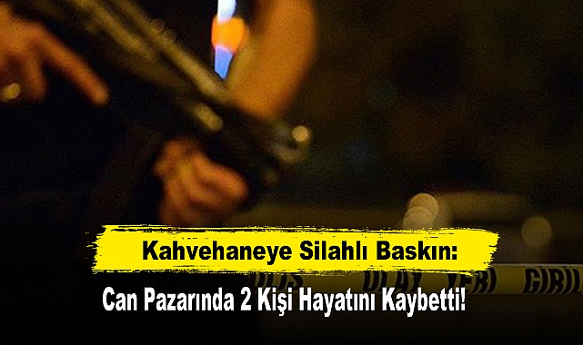 Kahvehaneye Silahlı Baskın: Can Pazarında 2 Kişi Hayatını Kaybetti!