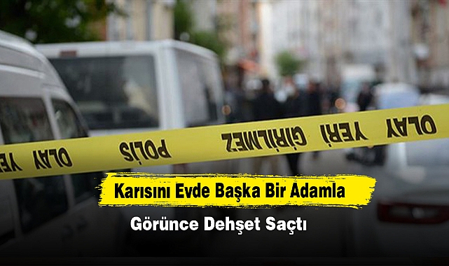 Karısını Evde Başka Bir Adamla Görünce Dehşet Saçtı