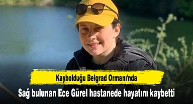 Kaybolduğu Belgrad Ormanı'nda sağ bulunan Ece Gürel hastanede hayatını kaybetti