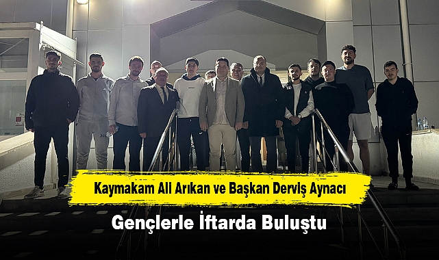 Kaymakam Ali Arıkan ve Başkan Derviş Aynacı Gençlerle İftarda Buluştu