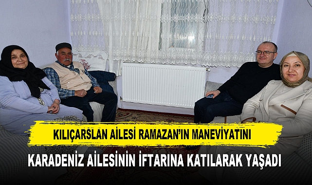 KILIÇARSLAN AİLESİ RAMAZAN’IN MANEVİYATINI  KARADENİZ AİLESİNİN İFTARINA KATILARAK YAŞADI