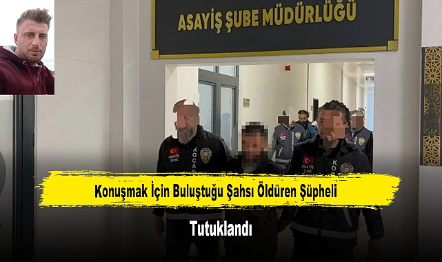 Konuşmak İçin Buluştuğu Şahsı Öldüren Şüpheli Tutuklandı