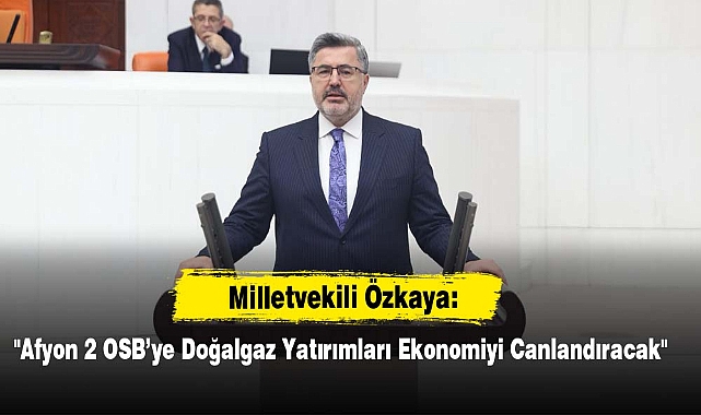 Milletvekili Özkaya: "Afyon 2 OSB'ye Doğalgaz Yatırımları Ekonomiyi Canlandıracak"