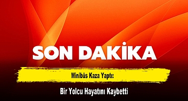 Minibüs Kaza Yaptı: Bir Yolcu Hayatını Kaybetti
