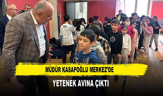 MÜDÜR KASAPOĞLU MERKEZ’DE  YETENEK AVINA ÇIKTI