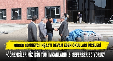 MÜDÜR SÜNNETCİ İNŞAATI DEVAM EDEN OKULLARI İNCELEDİ