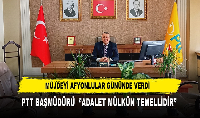 MÜJDEYİ AFYONLULAR GÜNÜNDE VERDİ  PTT BAŞMÜDÜRÜ  ‘’ADALET MÜLKÜN TEMELLİDİR’’