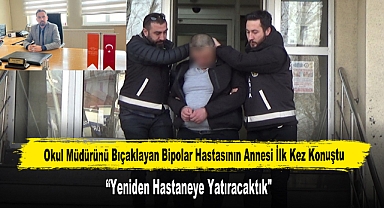 Okul Müdürünü Boğazından Bıçaklayan Bipolar Hastasının Annesi İlk Kez Konuştu