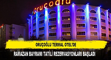 ORUÇOĞLU TERMAL OTEL’DE RAMAZAN BAYRAMI TATİLİ REZERVASYONLARI BAŞLADI