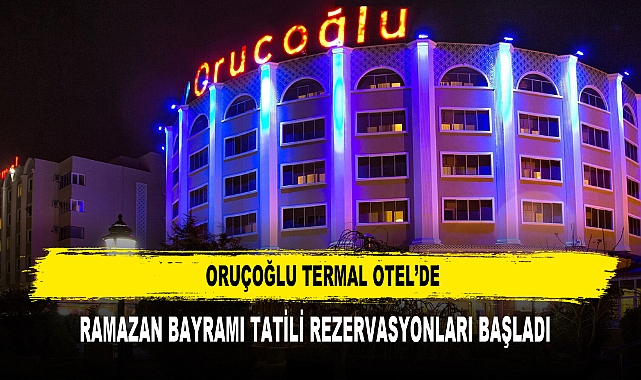 ORUÇOĞLU TERMAL OTEL’DE RAMAZAN BAYRAMI TATİLİ REZERVASYONLARI BAŞLADI