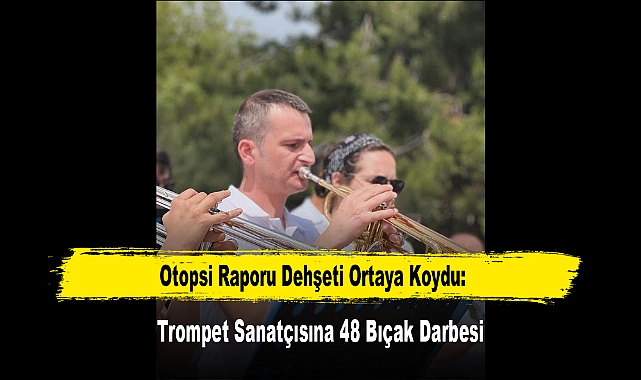 Otopsi Raporu Dehşeti Ortaya Koydu: Trompet Sanatçısına 48 Bıçak Darbesi