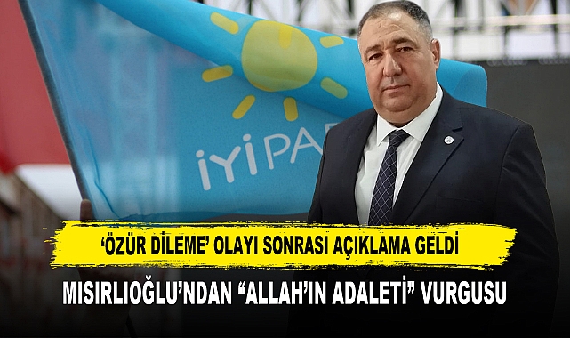 ÖZÜR DİLEME’ OLAYI SONRASI İYİ PARTİ’DEN AÇIKLAMA GELDİ MISIRLIOĞLU’NDAN “ALLAH’IN ADALETİ” VURGUSU