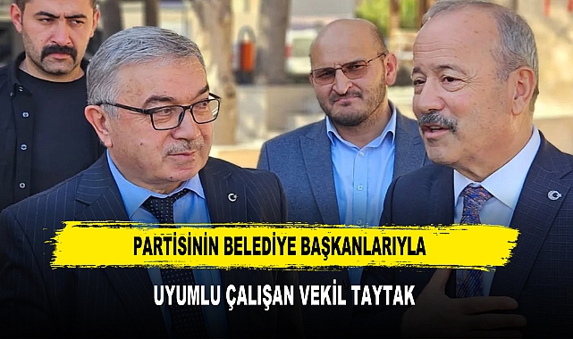 PARTİSİNİN BELEDİYE BAŞKANLARIYLA  UYUMLU ÇALIŞAN VEKİL TAYTAK