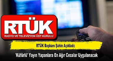 RTÜK Başkanı Şahin Açıkladı:'Küfürlü' Yayın Yapanlara En Ağır Cezalar Uygulanacak