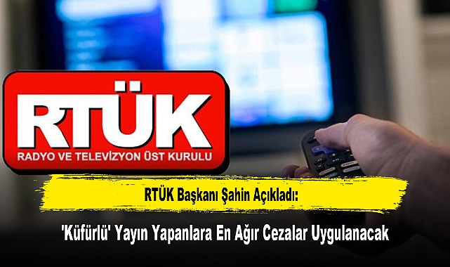 RTÜK Başkanı Şahin Açıkladı:'Küfürlü' Yayın Yapanlara En Ağır Cezalar Uygulanacak