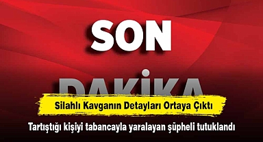 Silahlı Kavganın Detayları Ortaya Çıktı: Tartıştığı kişiyi tabancayla yaralayan şüpheli tutuklandı