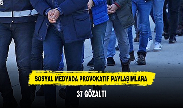 SOSYAL MEDYADA PROVOKATİF PAYLAŞIMLARA 37 GÖZALTI