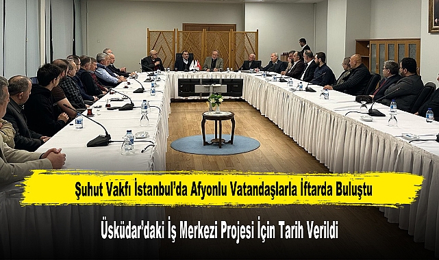 Şuhut Vakfı İstanbul’da Afyonlu Vatandaşlarla İftarda Buluştu