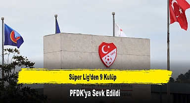 Süper Lig’den 9 Kulüp PFDK’ya Sevk Edildi