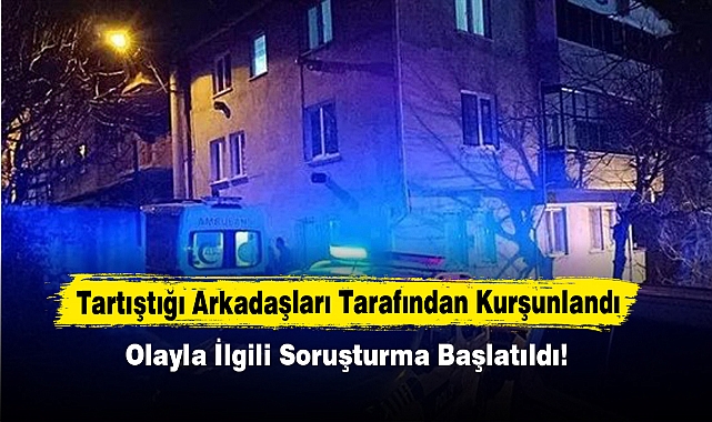 Tartıştığı Arkadaşları Tarafından Kurşunlandı