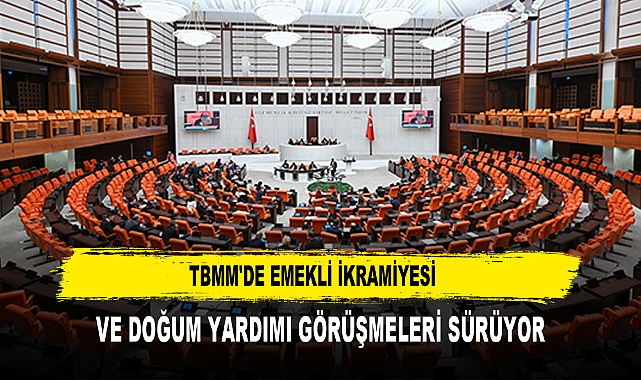 TBMM'DE EMEKLİ İKRAMİYESİ  VE DOĞUM YARDIMI GÖRÜŞMELERİ SÜRÜYOR
