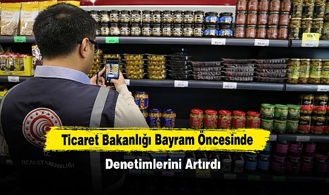 Ticaret Bakanlığı Bayram Öncesinde Denetimlerini Artırdı