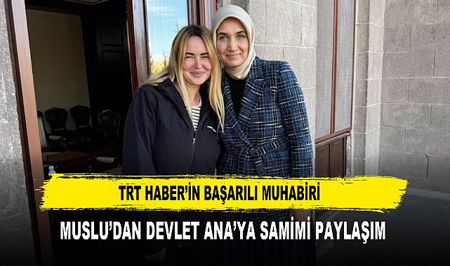 TRT HABER'İN BAŞARILI MUHABİRİ MUSLU'DAN DEVLET ANA'YA SAMİMİ PAYLAŞIM