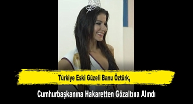 Türkiye Eski Güzeli Banu Öztürk, Cumhurbaşkanına Hakaretten Gözaltına Alındı
