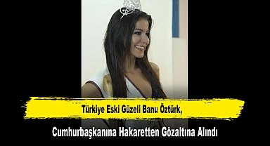 Türkiye Eski Güzeli Banu Öztürk, Cumhurbaşkanına Hakaretten Gözaltına Alındı
