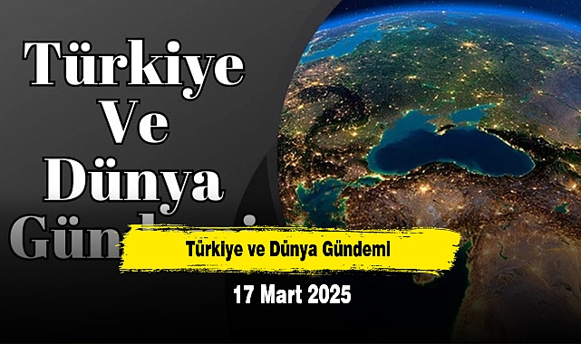 Türkiye ve Dünya Gündemi | 17 Mart 2025