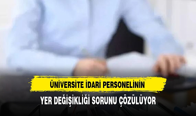 ÜNİVERSİTE İDARİ PERSONELİNİN YER DEĞİŞİKLİĞİ SORUNU ÇÖZÜLÜYOR