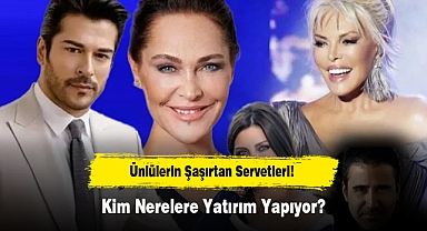 Ünlülerin Şaşırtan Servetleri! Kim Nerelere Yatırım Yapıyor?