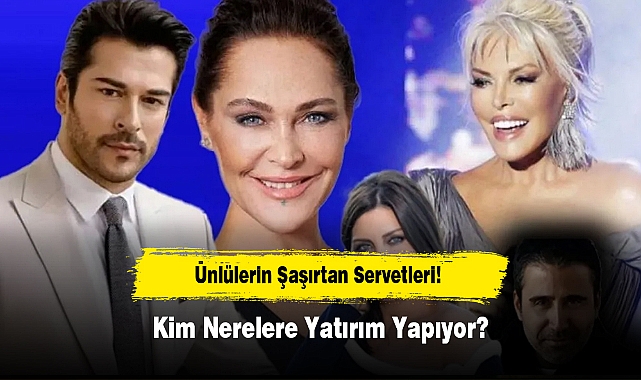 Ünlülerin Şaşırtan Servetleri! Kim Nerelere Yatırım Yapıyor?