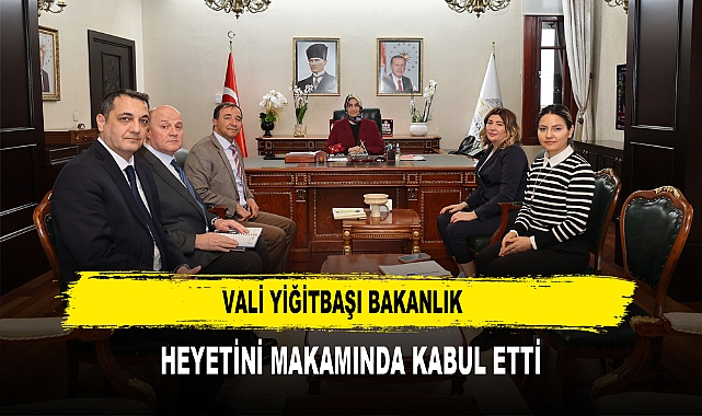VALİ YİĞİTBAŞI, BAKANLIK  HEYETİNİ MAKAMINDA KABUL ETTİ