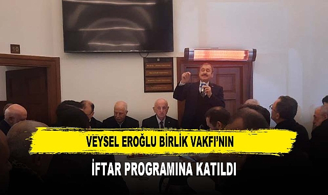 VEYSEL EROĞLU BİRLİK VAKFI’NIN  İFTAR PROGRAMINA KATILDI