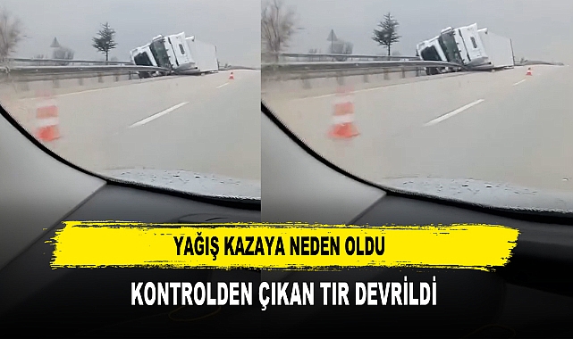 YAĞIŞ KAZAYA NEDEN OLDU KONTROLDEN ÇIKAN TIR DEVRİLDİ