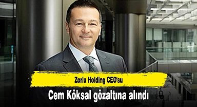 Zorlu Holding CEO'su Cem Köksal gözaltına alındı
