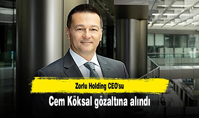 Zorlu Holding CEO'su Cem Köksal gözaltına alındı