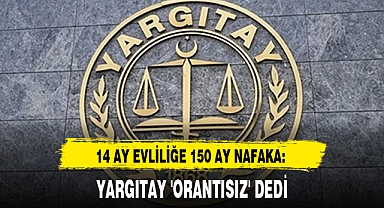 14 AY EVLİLİĞE 150 AY NAFAKA: YARGITAY 'ORANTISIZ' DEDİ