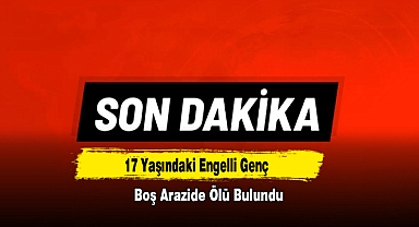 17 Yaşındaki Engelli Genç Boş Arazide Ölü Bulundu