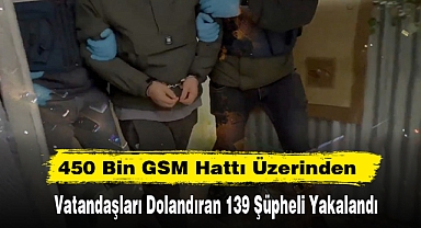 450 Bin GSM Hattı Üzerinden Vatandaşları Dolandıran 139 Şüpheli Yakalandı
