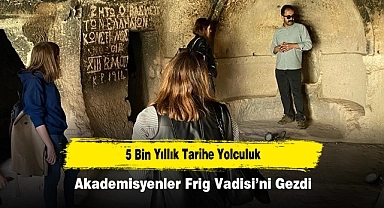 5 Bin Yıllık Tarihe Yolculuk: Akademisyenler Frig Vadisi’ni Gezdi
